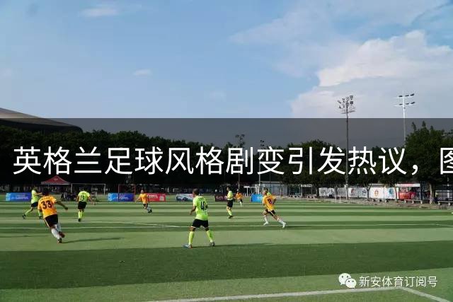 英格兰足球风格剧变引发热议，图赫尔DNA言论成导火索